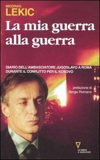 La mia guerra alla guerra. Diario dell'ambasciatore jugoslavo a Roma durante il conflitto per il Kosovo - Miodrag Lekic - Libro Guerini e Associati 2006 | Libraccio.it