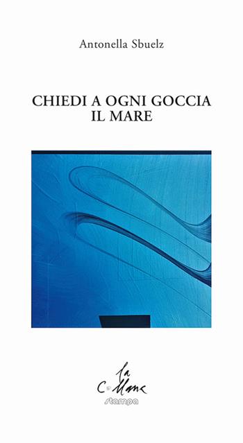 Chiedi a ogni goccia il mare - Antonella Sbuelz - Libro Stampa 2009 2020, La collana | Libraccio.it