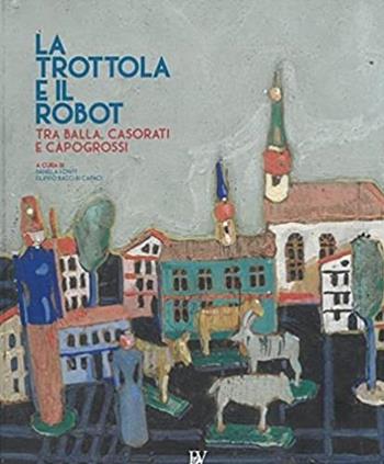 La trottola e il robot. Tra Balla, Casorati e Capogrossi. Catalogo della mostra (Pontedera, 11 novembre 2017-22 aprile 2018). Ediz. illustrata  - Libro Bandecchi & Vivaldi 2017 | Libraccio.it