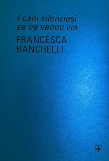 Francesca Banchelli. I cani silenziosi se ne vanno via. Ediz. italiana e inglese  - Libro Bandecchi & Vivaldi 2021 | Libraccio.it