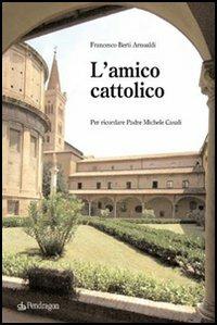 L' amico cattolico. Per ricordare padre Michele Casali - Francesco Berti Arnoaldi - Libro Pendragon 2005, Studi e ricerche | Libraccio.it