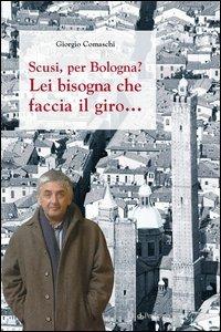 Scusi, per Bologna? Lei bisogna che faccia il giro... - Giorgio Comaschi - Libro Pendragon 2005, Amo Bologna tascabili | Libraccio.it