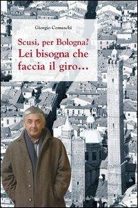 Scusi, per Bologna? Lei bisogna che faccia il giro... - Giorgio Comaschi - Libro Edizioni Pendragon 2005, Amo Bologna tascabili | Libraccio.it