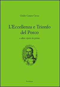 L'eccellenza e il trionfo del porco e altre opere in prosa - Giulio Cesare Croce - Libro Edizioni Pendragon 2006, Edizioni di pregio | Libraccio.it