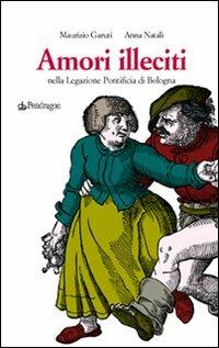 Amori illeciti. Nella legazione pontificia di Bologna - Maurizio Garuti, Anna Natali - Libro Edizioni Pendragon 2007, Cultura e territorio | Libraccio.it