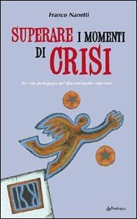 Superare i momenti di crisi. Per una pedagogia del discernimento - Franco Nanetti - Libro Edizioni Pendragon 2007, Varia | Libraccio.it