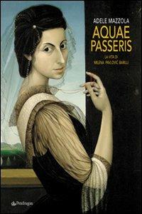 Aquae passeris. La vita di Milena Pavlovic Barilli. Ediz. illustrata - Adele Mazzola - Libro Pendragon 2009 | Libraccio.it