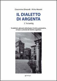 Il dialetto di Argenta. Vocabolario, glossario etimologico, fonetica, grammatica, sintassi e curiosità del dialetto argentano - Giacomino Gherardi, Mirko Moretti - Libro Edizioni Pendragon 2009, Varia | Libraccio.it