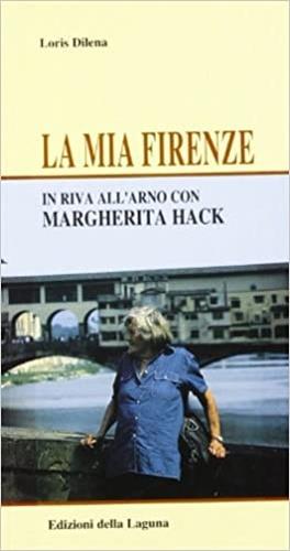 La mia Firenze. In riva all'Arno con Margherita Hack - Loris Dilena, Margherita Hack - Libro Edizioni della Laguna 2003 | Libraccio.it