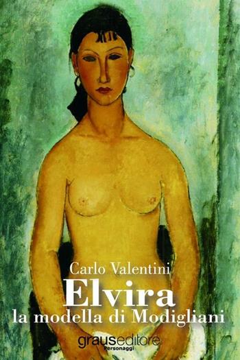 Elvira la modella di Modigliani - Carlo Valentini - Libro Graus Edizioni 2012, Personaggi | Libraccio.it