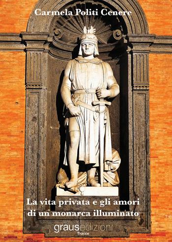La vita privata e gli amori di un monarca illuminato - Carmela Politi Cenere - Libro Graus Edizioni 2019, Tracce | Libraccio.it