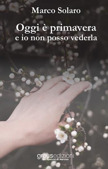 Oggi è primavera e io non posso vederla - Marco Solaro - Libro Graus Edizioni 2019, Gli specchi di Narciso | Libraccio.it