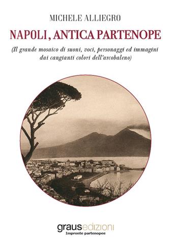 Napoli, antica Partenope (Il grande mosaico di suoni, voci, personaggi e immagini dai cangianti colori dell’arcobaleno) - Michele Alliegro - Libro Graus Edizioni 2022, Impronte partenopee | Libraccio.it