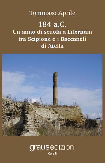 184 a.C. Un anno di scuola a Liternum tra Scipione e i Baccanali di Atella - Tommaso Aprile - Libro Graus Edizioni 2022, Coralli | Libraccio.it
