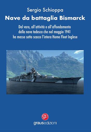 Nave da battaglia Bismarck. Dal varo, all’attività e all’affondamento della nave tedesca che nel maggio 1941 ha messo sotto scacco l’intera Home Fleet Inglese - Sergio Schioppa - Libro Graus Edizioni 2022, Fuori collana | Libraccio.it