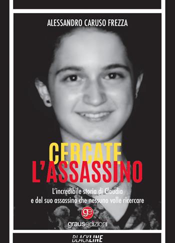 Cercate l'assassino. L’incredibile storia di Claudia e del suo assassino che nessuno volle ricercare - Alessandro Caruso Frezza - Libro Graus Edizioni 2024, Black Line | Libraccio.it