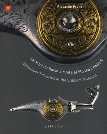 Le armi da fuoco a ruota al museo Stibbert-Wheellock firearms at the Stibbert Museum. Ediz. bilingue - Riccardo Franci - Libro Sillabe 2016, Saggi | Libraccio.it