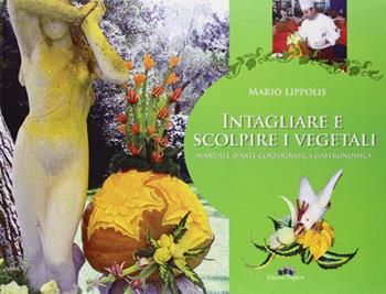 Intagliare e scolpire i vegetali. Manuale d'arte coreografica gastronomica - Mario Lippolis - Libro Edizioni Pugliesi 2009 | Libraccio.it