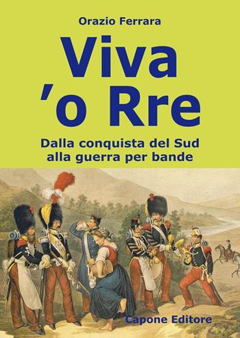 Viva 'o Rre. Dalla conquista del sud alla guerra per bande - Orazio Ferrara - Libro Capone Editore 2015 | Libraccio.it