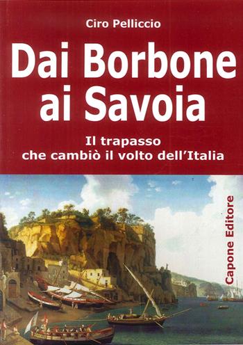 Dai Borbone ai Savoia. Il trapasso che cambiò il volto dell'Italia - Ciro Pelliccio - Libro Capone Editore 2016 | Libraccio.it