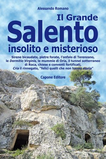 Il Grande Salento insolito e misterioso. Sirene bicaudate, pietre forate, l'onfalo di Terenzano, le Dormitio Virginis, le mummie di Oria, il tunnel sotterraneo di Roca, chiese e conventi fortificati, Cria il rinnegato, «felici quelli che non hanno storia» - Alessandro Romano - Libro Capone Editore 2022 | Libraccio.it