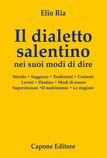 Il dialetto salentino nei suoi modi di dire. Morale. Saggezza. Tradizioni. Costumi. Lavori. Destino. Modi d’essere. Superstizioni. Il matrimonio. Le stagioni - Elio Ria - Libro Capone Editore 2025 | Libraccio.it