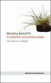 Il nuovo colonialismo. Caccia alle terre coltivabili - Franca Roiatti - Libro Università Bocconi Editore 2010, Itinerari | Libraccio.it