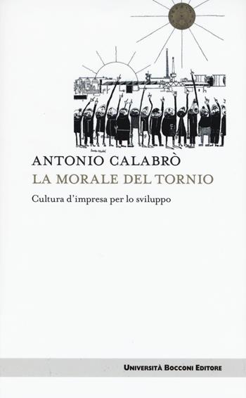 La morale del tornio. Cultura d'impresa per lo sviluppo - Antonio Calabrò - Libro Università Bocconi Editore 2015, Itinerari | Libraccio.it