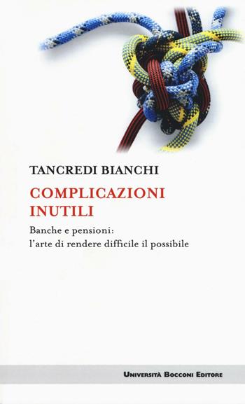 Complicazioni inutili. Banche e pensioni: l'arte di rendere difficile il possibile - Tancredi Bianchi - Libro Università Bocconi Editore 2016, Itinerari | Libraccio.it