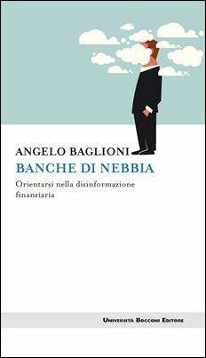 Banche di nebbia. Orientarsi nella disinformazione finanziaria - Angelo Baglioni - Libro Università Bocconi Editore 2017, Itinerari | Libraccio.it