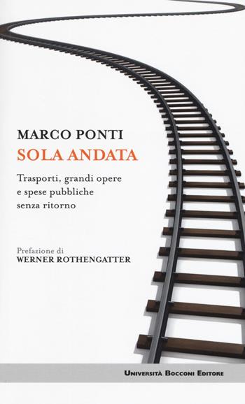 Sola andata. Trasporti, grandi opere e spese pubbliche senza ritorno - Marco Ponti - Libro Università Bocconi Editore 2017, Itinerari | Libraccio.it