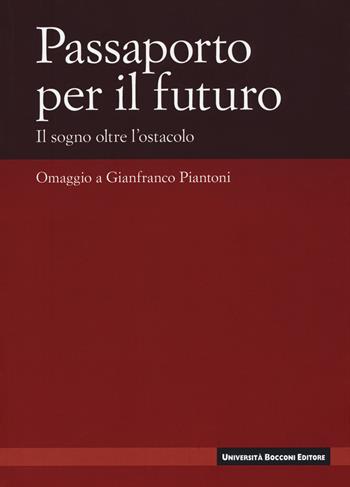 Passaporto per il futuro. Il sogno oltre l'ostacolo. Omaggio a Gianfranco Piantoni  - Libro Università Bocconi Editore 2019 | Libraccio.it