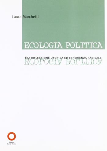 Ecologia politica. Tra riflessione utopica ed esperienza radicale - Laura Marchetti - Libro Edizioni Punto Rosso 2008, Il presente come storia | Libraccio.it