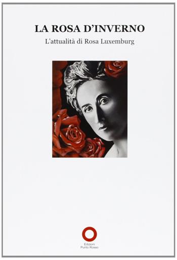 La Rosa d'inverno. L'attualità di Rosa Luxemburg  - Libro Edizioni Punto Rosso 2006, Il presente come storia | Libraccio.it