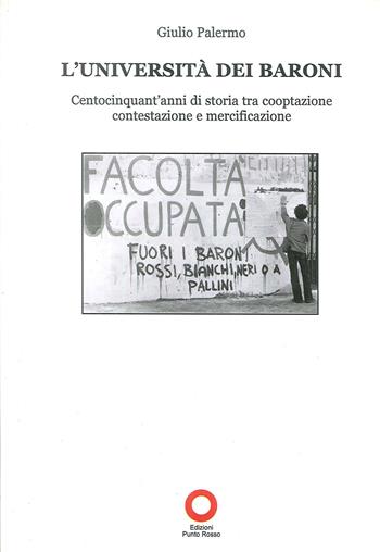 L' Università dei baroni. Centocinquant'anni di storia tra cooptazione contestazione e mercificazione - Giulio Palermo - Libro Edizioni Punto Rosso 2011, Il presente come storia | Libraccio.it