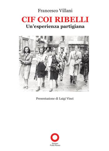 Cif coi ribelli. Un'esperienza partigiana - Francesco Villani - Libro Edizioni Punto Rosso 2014, Il presente come storia | Libraccio.it