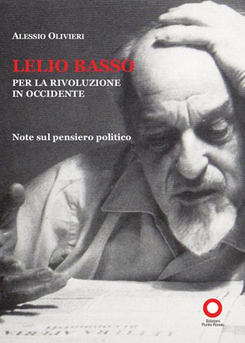 Lelio Basso. Per la rivoluzione in Occidente. Note sul pensiero politico - Alessio Olivieri - Libro Edizioni Punto Rosso 2015, Il presente come storia | Libraccio.it