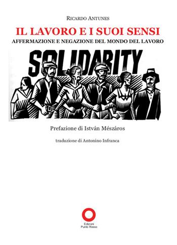 Il lavoro e i suoi sensi. Affermazione e negazione del mondo del lavoro - Ricardo Antunes - Libro Edizioni Punto Rosso 2016, Il presente come storia | Libraccio.it