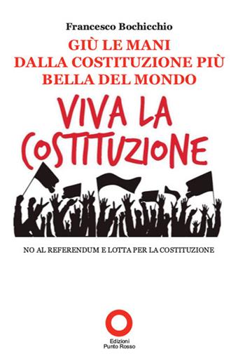 Giù le mani dalla Costituzione più bella del mondo - Francesco Bochicchio - Libro Edizioni Punto Rosso 2017 | Libraccio.it