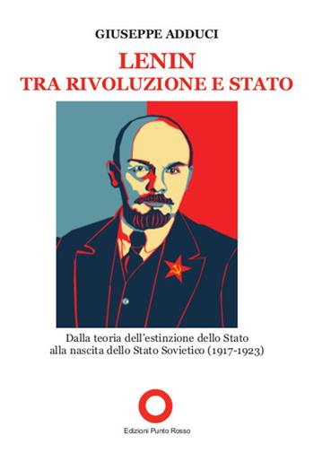 Lenin tra rivoluzione e Stato. Dalla teoria della estinzione dello Stato alla nascita dello Stato Sovietico (1917-1923) - Giuseppe Adduci - Libro Edizioni Punto Rosso 2017 | Libraccio.it