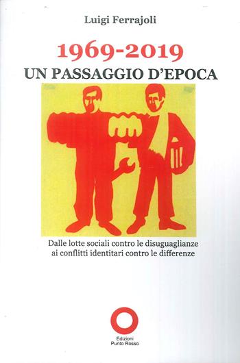 1969-2019. Un passaggio d'epoca. Dalle lotte sociali contro le disugualianze ai conflitti identitari contro le differenze - Luigi Ferrajoli - Libro Edizioni Punto Rosso 2019 | Libraccio.it