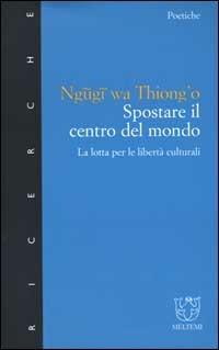Spostare il centro del mondo. La lotta per le libertà culturali - Thiong'o Ngugi Wa - Libro Meltemi 2000, Meltemi ricerche. Poetiche | Libraccio.it