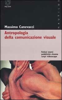 Antropologia della comunicazione visuale. Feticci, merci, pubblicità, cinema, corpi, videoscape - Massimo Canevacci - Libro Meltemi 2001, Nautilus | Libraccio.it