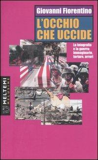 L' occhio che uccide. La fotografia e la guerra: immaginario, torture, orrori - Giovanni Fiorentino - Libro Meltemi 2004, Le melusine | Libraccio.it