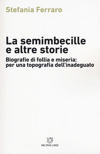 La semimbecille e altre storie. Biografie di follia e miseria: per una topografia dell'inadeguato - Stefania Ferraro - Libro Meltemi 2017, Linee | Libraccio.it
