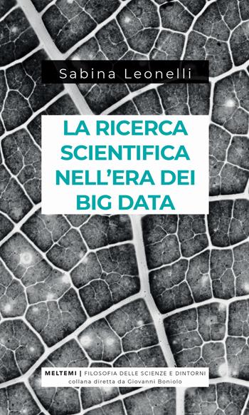 La ricerca scientifica nell'era dei big data. Cinque modi in cui i Big Data danneggiano la scienza, e come salvarla - Sabina Leonelli - Libro Meltemi 2018, Filosofia delle scienze e dintorni | Libraccio.it