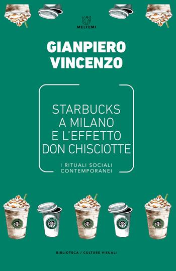 Starbucks a Milano e l'effetto don Chisciotte. I rituali sociali contemporanei - Gianpiero Vincenzo - Libro Meltemi 2019, Biblioteca/estetica e culture visuali | Libraccio.it