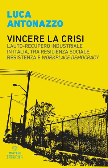 Vincere la crisi. L'auto-recupero industriale in Italia, tra resilienza sociale, resistenza e «workplace democracy» - Luca Antonazzo - Libro Meltemi 2019, Democrazie e conflitti | Libraccio.it