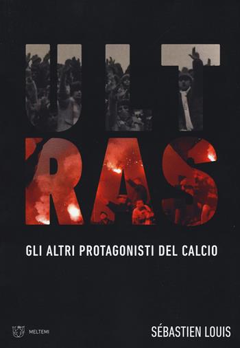 Ultras. Gli altri protagonisti del calcio - Sébastien Louis - Libro Meltemi 2019 | Libraccio.it