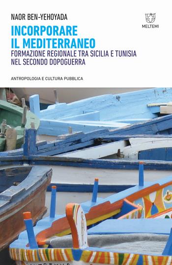 Incorporare il Mediterraneo. Formazione regionale tra Sicilia e Tunisia nel secondo dopoguerra - Naor Ben-Yehoyada - Libro Meltemi 2019, Antropologia e cultura pubblica | Libraccio.it